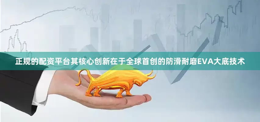 正规的配资平台其核心创新在于全球首创的防滑耐磨EVA大底技术
