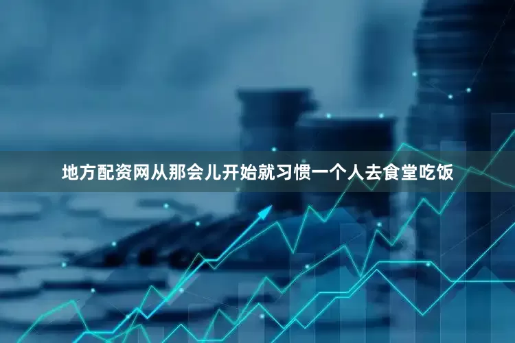 地方配资网从那会儿开始就习惯一个人去食堂吃饭