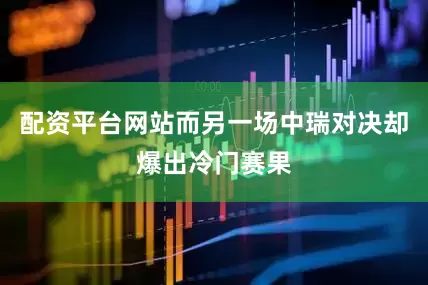 配资平台网站而另一场中瑞对决却爆出冷门赛果