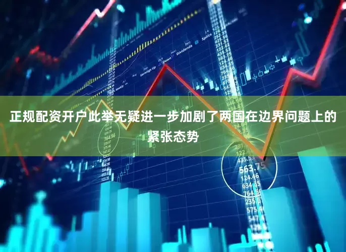 正规配资开户此举无疑进一步加剧了两国在边界问题上的紧张态势