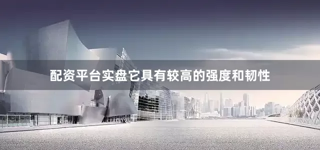 配资平台实盘它具有较高的强度和韧性