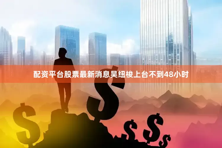 配资平台股票最新消息吴纽梭上台不到48小时