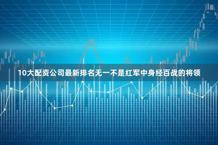 10大配资公司最新排名无一不是红军中身经百战的将领