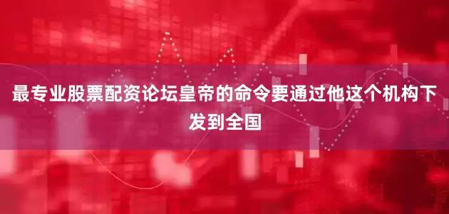 最专业股票配资论坛皇帝的命令要通过他这个机构下发到全国