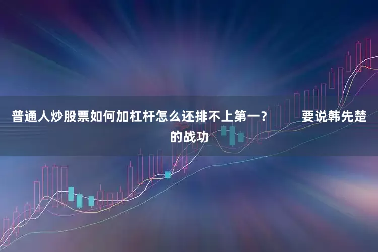 普通人炒股票如何加杠杆怎么还排不上第一？        要说韩先楚的战功