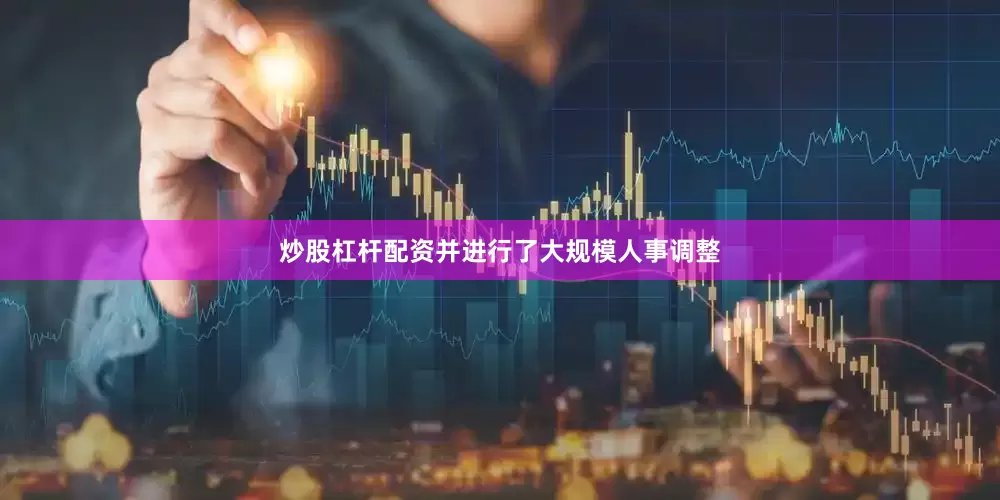 炒股杠杆配资并进行了大规模人事调整