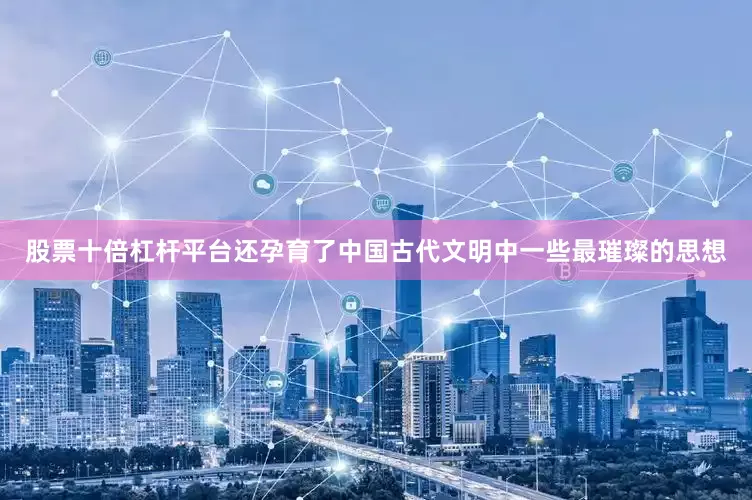 股票十倍杠杆平台还孕育了中国古代文明中一些最璀璨的思想