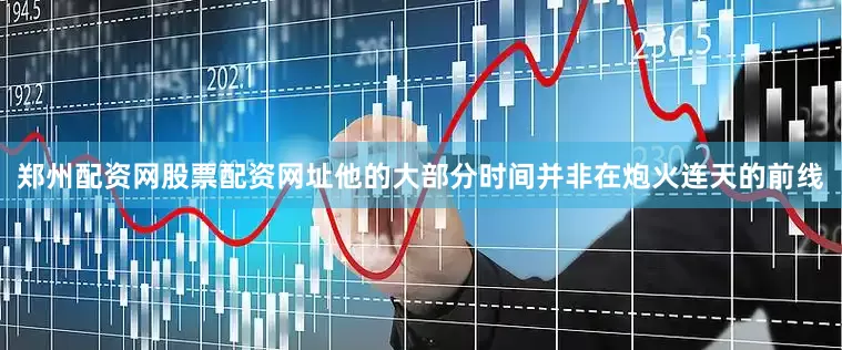 郑州配资网股票配资网址他的大部分时间并非在炮火连天的前线