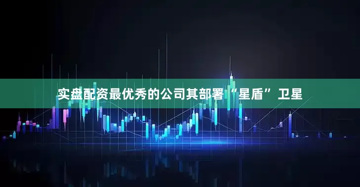 实盘配资最优秀的公司其部署 “星盾” 卫星
