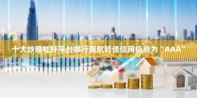 十大炒股杠杆平台排行南航转债信用级别为“AAA”