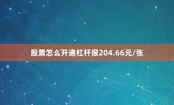 股票怎么开通杠杆报204.66元/张