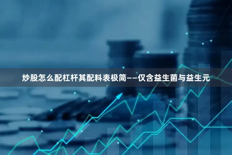 炒股怎么配杠杆其配料表极简——仅含益生菌与益生元