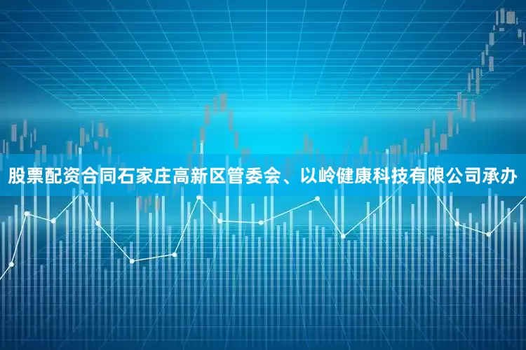 股票配资合同石家庄高新区管委会、以岭健康科技有限公司承办
