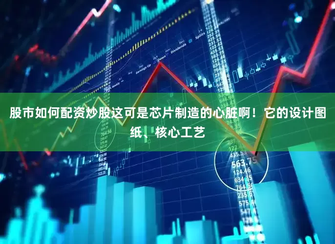 股市如何配资炒股这可是芯片制造的心脏啊！它的设计图纸、核心工艺