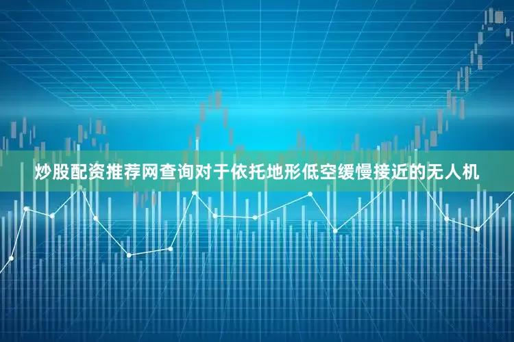 炒股配资推荐网查询对于依托地形低空缓慢接近的无人机