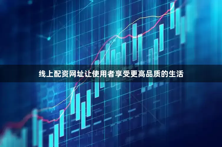 线上配资网址让使用者享受更高品质的生活