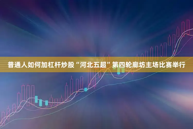 普通人如何加杠杆炒股“河北五超”第四轮廊坊主场比赛举行