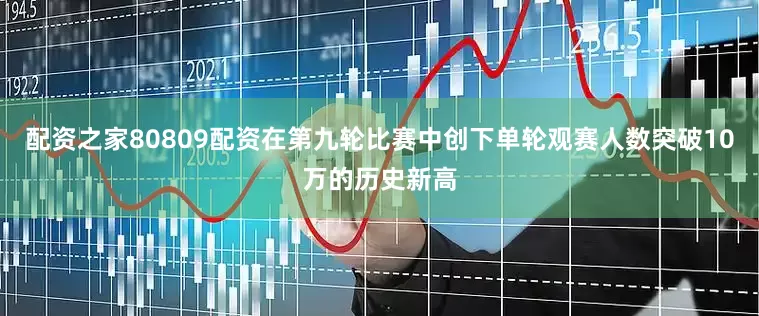 配资之家80809配资在第九轮比赛中创下单轮观赛人数突破10万的历史新高