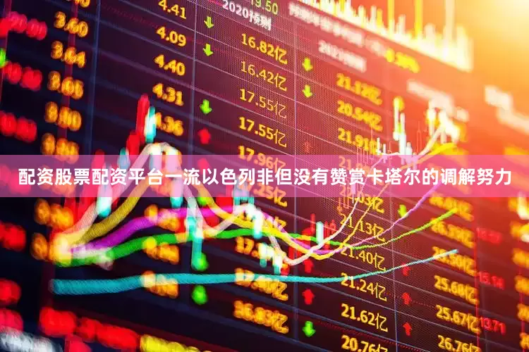 配资股票配资平台一流以色列非但没有赞赏卡塔尔的调解努力