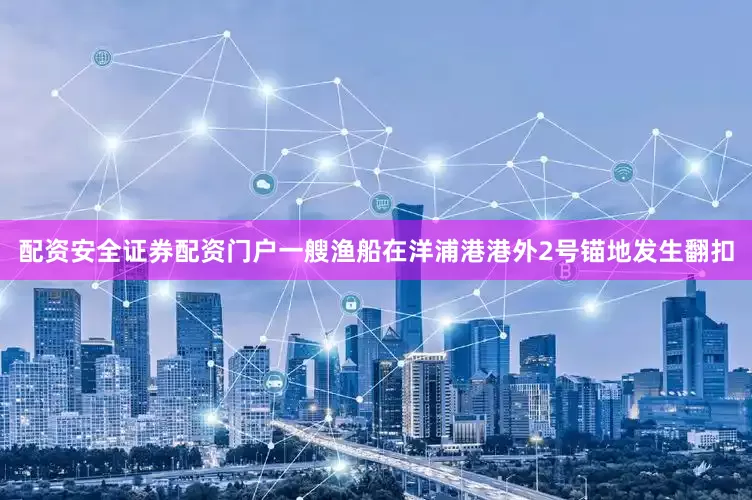 配资安全证券配资门户一艘渔船在洋浦港港外2号锚地发生翻扣