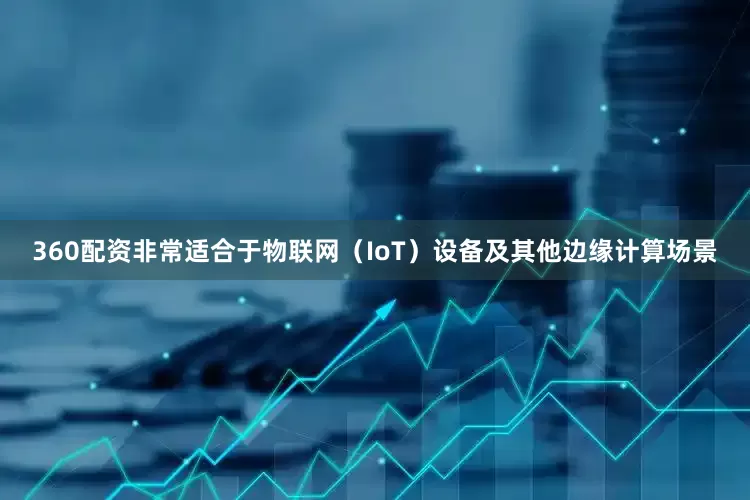 360配资非常适合于物联网（IoT）设备及其他边缘计算场景