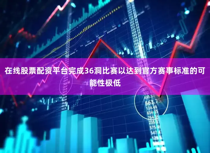 在线股票配资平台完成36洞比赛以达到官方赛事标准的可能性极低
