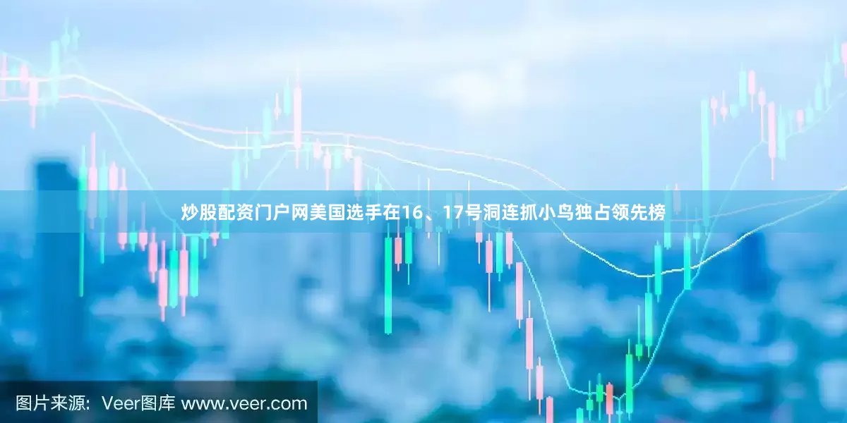 炒股配资门户网美国选手在16、17号洞连抓小鸟独占领先榜