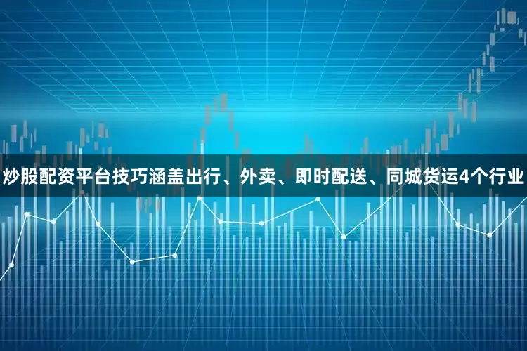 炒股配资平台技巧涵盖出行、外卖、即时配送、同城货运4个行业